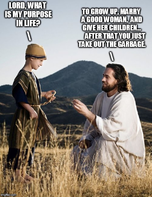 Meanwhile, in Judea... | LORD, WHAT IS MY PURPOSE IN LIFE? TO GROW UP, MARRY A GOOD WOMAN,  AND GIVE HER CHILDREN...  
   AFTER THAT YOU JUST TAKE OUT THE GARBAGE. \; \ | image tagged in jesus and child | made w/ Imgflip meme maker