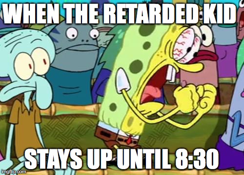 Spongebob Yes | WHEN THE RETARDED KID; STAYS UP UNTIL 8:30 | image tagged in spongebob yes | made w/ Imgflip meme maker