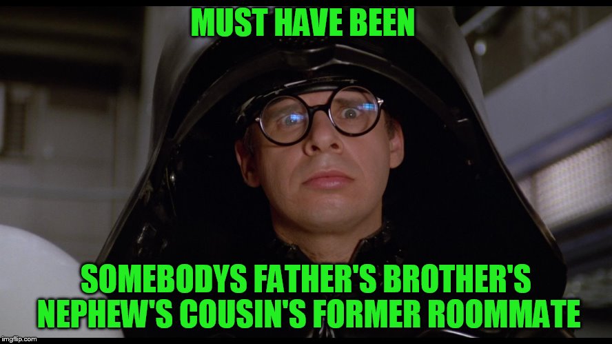 MUST HAVE BEEN SOMEBODYS FATHER'S BROTHER'S NEPHEW'S COUSIN'S FORMER ROOMMATE | made w/ Imgflip meme maker