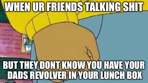 Arthur Fist | WHEN UR FRIENDS TALKING SHIT; BUT THEY DONT KNOW YOU HAVE YOUR DADS REVOLVER IN YOUR LUNCH BOX | image tagged in memes,arthur fist | made w/ Imgflip meme maker