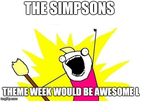 Simpsons theme week suggestion | THE SIMPSONS; THEME WEEK WOULD BE AWESOME L | image tagged in memes,x all the y,the simpsons,it will be fun they said | made w/ Imgflip meme maker