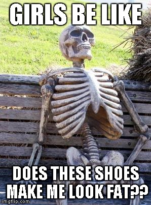 Waiting Skeleton Meme | GIRLS BE LIKE; DOES THESE SHOES MAKE ME LOOK FAT?? | image tagged in memes,waiting skeleton | made w/ Imgflip meme maker