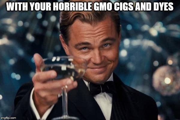 WITH YOUR HORRIBLE GMO CIGS AND DYES | image tagged in memes,leonardo dicaprio cheers | made w/ Imgflip meme maker