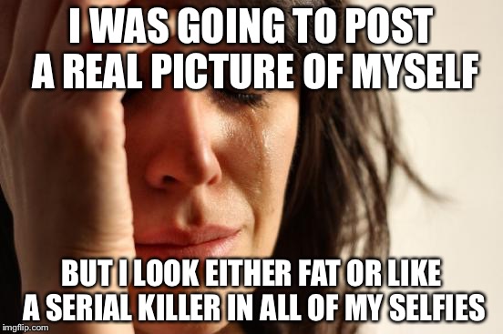 First World Problems Meme | I WAS GOING TO POST A REAL PICTURE OF MYSELF; BUT I LOOK EITHER FAT OR LIKE A SERIAL KILLER IN ALL OF MY SELFIES | image tagged in memes,first world problems,funny,selfies | made w/ Imgflip meme maker