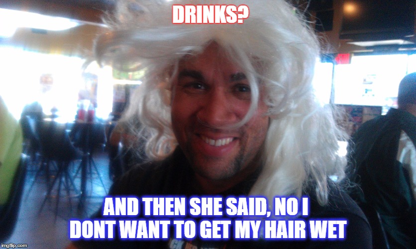 DRINKS? AND THEN SHE SAID, NO I DONT WANT TO GET MY HAIR WET | image tagged in girly man | made w/ Imgflip meme maker