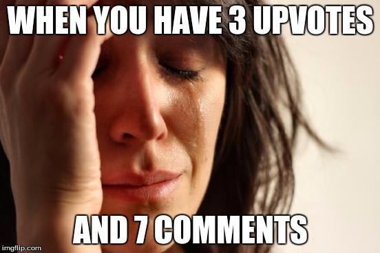 It's just too much... | WHEN YOU HAVE 3 UPVOTES; AND 7 COMMENTS | image tagged in memes,first world problems | made w/ Imgflip meme maker