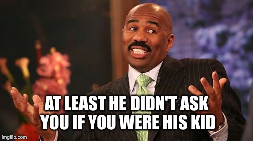 Steve Harvey Meme | AT LEAST HE DIDN'T ASK YOU IF YOU WERE HIS KID | image tagged in memes,steve harvey | made w/ Imgflip meme maker