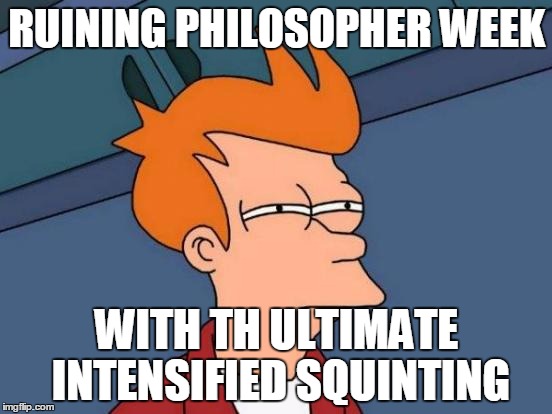 Futurama Fry Meme | RUINING PHILOSOPHER WEEK; WITH TH ULTIMATE INTENSIFIED SQUINTING | image tagged in memes,futurama fry | made w/ Imgflip meme maker