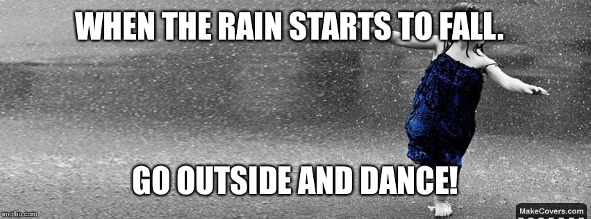 Dancing in the rain | WHEN THE RAIN STARTS TO FALL. GO OUTSIDE AND DANCE! | image tagged in dancing in the rain | made w/ Imgflip meme maker