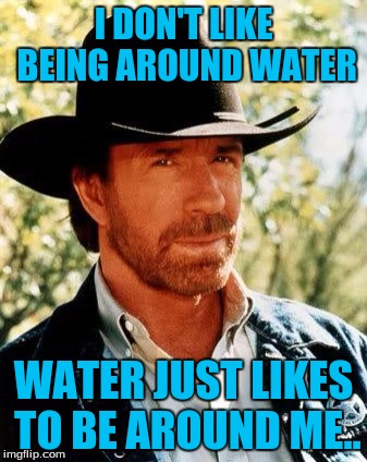 Chuck Norris Meme | I DON'T LIKE BEING AROUND WATER; WATER JUST LIKES TO BE AROUND ME.. | image tagged in memes,chuck norris | made w/ Imgflip meme maker