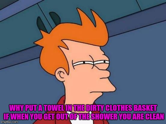 Why Put A Towel | WHY PUT A TOWEL IN THE DIRTY CLOTHES BASKET IF WHEN YOU GET OUT OF THE SHOWER YOU ARE CLEAN | image tagged in memes,futurama fry | made w/ Imgflip meme maker