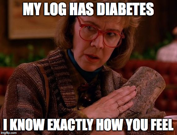 Log lady diabetes | MY LOG HAS DIABETES; I KNOW EXACTLY HOW YOU FEEL | image tagged in log lady | made w/ Imgflip meme maker