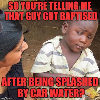 Third World Skeptical Kid Meme | SO YOU'RE TELLING ME THAT GUY GOT BAPTISED AFTER BEING SPLASHED BY CAR WATER? | image tagged in memes,third world skeptical kid | made w/ Imgflip meme maker