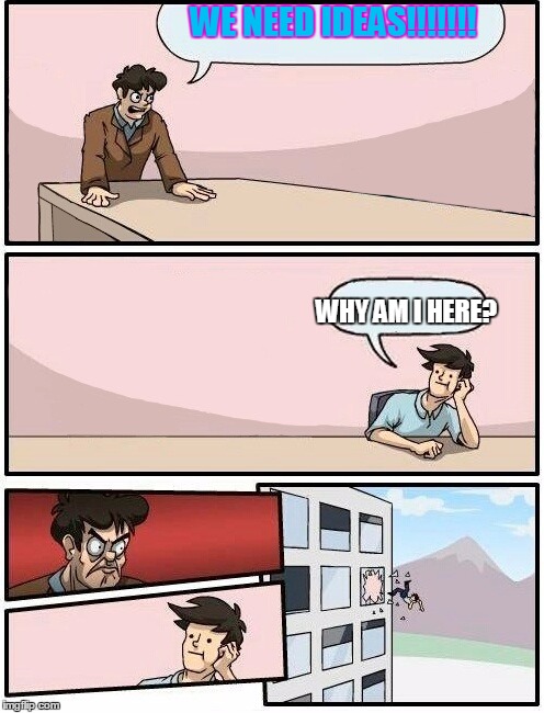 Boardroom Meeting Suggestion Day off | WE NEED IDEAS!!!!!!! WHY AM I HERE? | image tagged in boardroom meeting suggestion day off | made w/ Imgflip meme maker