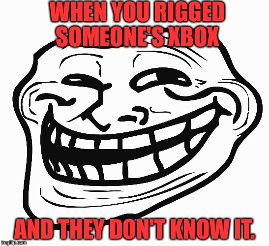 Trollface happy | WHEN YOU RIGGED SOMEONE'S XBOX; AND THEY DON'T KNOW IT. | image tagged in trollface happy | made w/ Imgflip meme maker