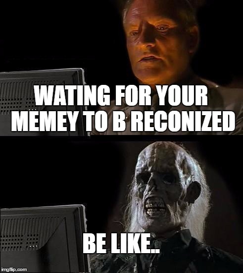 I'll Just Wait Here | WATING FOR YOUR MEMEY TO B RECONIZED; BE LIKE.. | image tagged in memes,ill just wait here | made w/ Imgflip meme maker