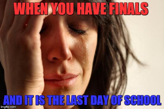 First World Problems | WHEN YOU HAVE FINALS; AND IT IS THE LAST DAY OF SCHOOL | image tagged in memes,first world problems | made w/ Imgflip meme maker