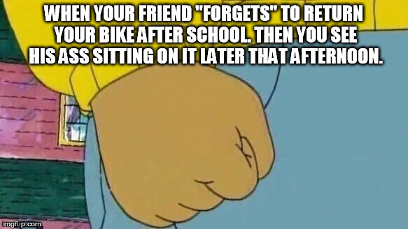 We about to fight, brah. | WHEN YOUR FRIEND "FORGETS" TO RETURN YOUR BIKE AFTER SCHOOL. THEN YOU SEE HIS ASS SITTING ON IT LATER THAT AFTERNOON. | image tagged in memes,arthur fist,bicycle,fight | made w/ Imgflip meme maker