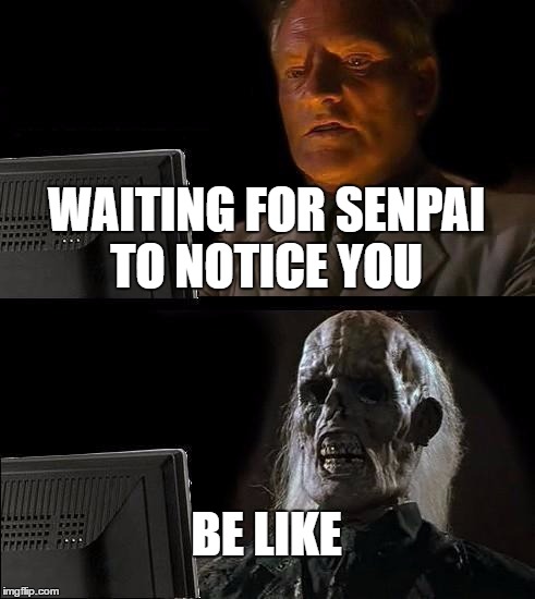 I'll Just Wait Here | WAITING FOR SENPAI TO NOTICE YOU; BE LIKE | image tagged in memes,ill just wait here | made w/ Imgflip meme maker