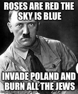 Adolf Hitler | ROSES ARE RED
THE SKY IS BLUE; INVADE POLAND
AND BURN ALL THE JEWS | image tagged in adolf hitler | made w/ Imgflip meme maker