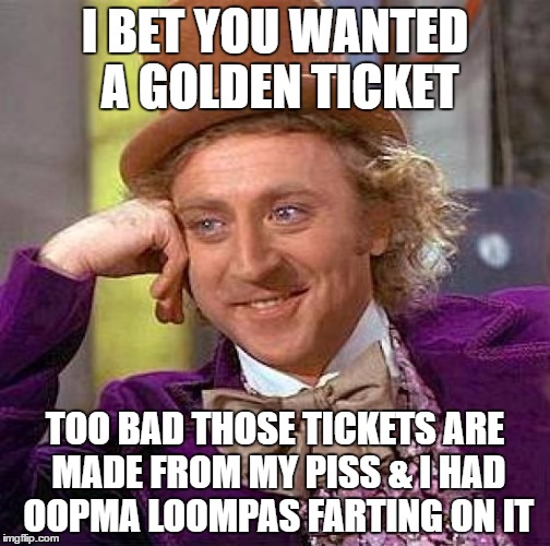 Creepy Condescending Wonka | I BET YOU WANTED A GOLDEN TICKET; TOO BAD THOSE TICKETS ARE MADE FROM MY PISS & I HAD OOPMA LOOMPAS FARTING ON IT | image tagged in memes,creepy condescending wonka | made w/ Imgflip meme maker