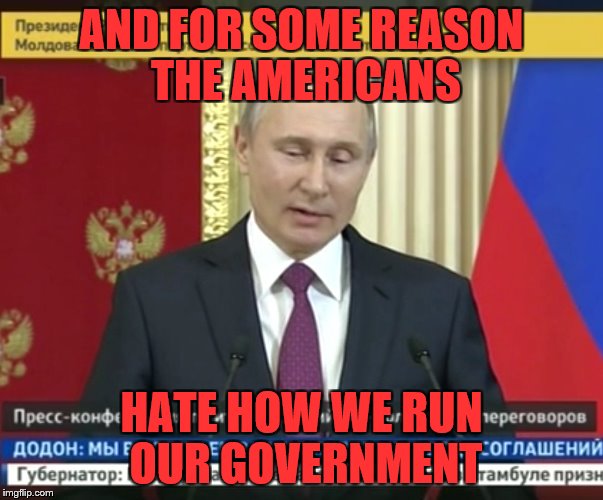 AND FOR SOME REASON THE AMERICANS HATE HOW WE RUN OUR GOVERNMENT | image tagged in bad pun putin | made w/ Imgflip meme maker