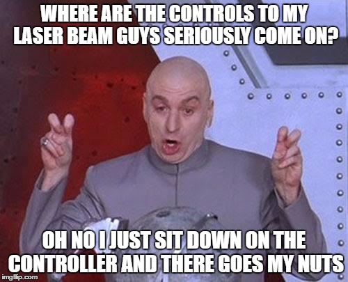 Dr Evil Laser Meme | WHERE ARE THE CONTROLS TO MY LASER BEAM GUYS SERIOUSLY COME ON? OH NO I JUST SIT DOWN ON THE CONTROLLER AND THERE GOES MY NUTS | image tagged in memes,dr evil laser | made w/ Imgflip meme maker