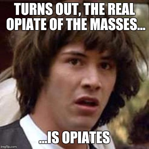 keanu Reeves  | TURNS OUT, THE REAL OPIATE OF THE MASSES... ...IS OPIATES | image tagged in keanu reeves | made w/ Imgflip meme maker