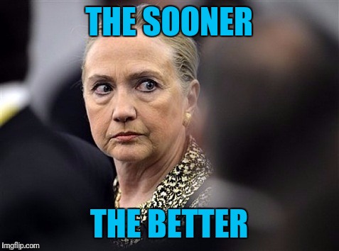 upset hillary | THE SOONER THE BETTER | image tagged in upset hillary | made w/ Imgflip meme maker