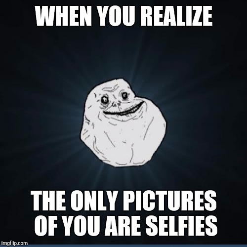 WHEN YOU REALIZE THE ONLY PICTURES OF YOU ARE SELFIES | made w/ Imgflip meme maker