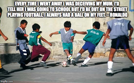 EVERY TIME I WENT AWAY I WAS DECEIVING MY MUM. I’D TELL HER I WAS GOING TO SCHOOL BUT I’D BE OUT ON THE STREET PLAYING FOOTBALL. I ALWAYS HAD A BALL ON MY FEET. – RONALDO | made w/ Imgflip meme maker