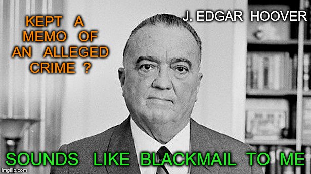 J. Edgar Hoover | J. EDGAR  HOOVER; KEPT   A   MEMO   OF   AN   ALLEGED   CRIME  ? SOUNDS   LIKE  BLACKMAIL  TO  ME | image tagged in j edgar hoover | made w/ Imgflip meme maker