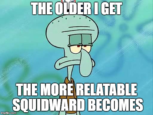 Squidward | THE OLDER I GET; THE MORE RELATABLE SQUIDWARD BECOMES | image tagged in squidward | made w/ Imgflip meme maker