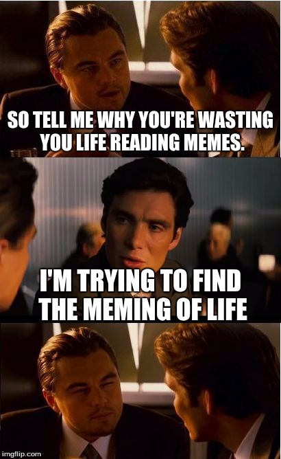 A Conversation I Had with Socrates... | SO TELL ME WHY YOU'RE WASTING YOU LIFE READING MEMES. I'M TRYING TO FIND THE MEMING OF LIFE | image tagged in memes,inception,meming of life,life | made w/ Imgflip meme maker