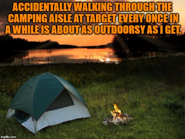 Camping...It's In Tents | ACCIDENTALLY WALKING THROUGH THE CAMPING AISLE AT TARGET EVERY ONCE IN A WHILE IS ABOUT AS OUTDOORSY AS I GET. | image tagged in camping,outdoorsy,target,funny,funny memes | made w/ Imgflip meme maker