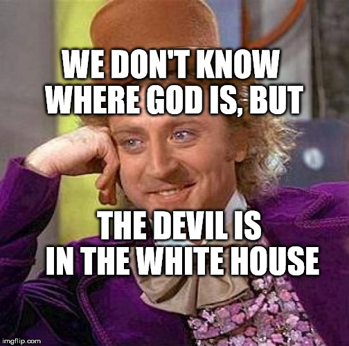 Creepy Condescending Wonka | WE DON'T KNOW WHERE GOD IS, BUT; THE DEVIL IS IN THE WHITE HOUSE | image tagged in memes,creepy condescending wonka | made w/ Imgflip meme maker