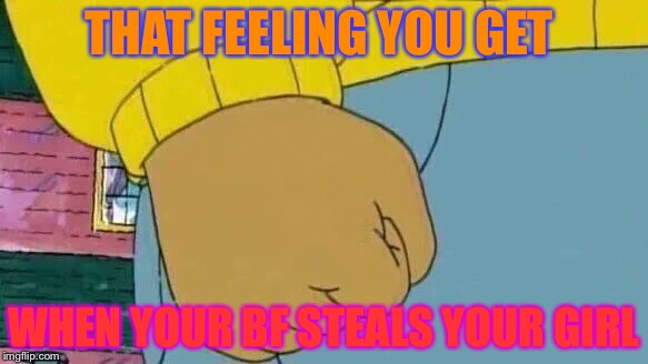Arthur Fist | THAT FEELING YOU GET; WHEN YOUR BF STEALS YOUR GIRL | image tagged in memes,arthur fist | made w/ Imgflip meme maker