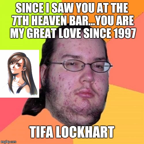 Butthurt Dweller | SINCE I SAW YOU AT THE 7TH HEAVEN BAR...YOU ARE MY GREAT LOVE SINCE 1997; TIFA LOCKHART | image tagged in memes,butthurt dweller | made w/ Imgflip meme maker