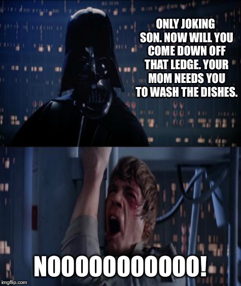ONLY JOKING SON. NOW WILL YOU COME DOWN OFF THAT LEDGE. YOUR MOM NEEDS YOU TO WASH THE DISHES. NOOOOOOOOOOO! | made w/ Imgflip meme maker