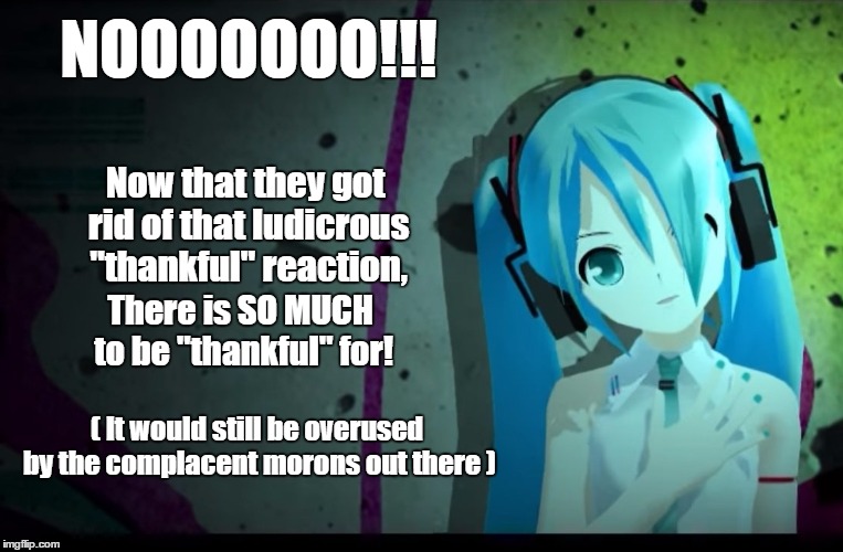 "Thankful" reaction will be missed | NOOOOOOO!!! Now that they got rid of that ludicrous "thankful" reaction, There is SO MUCH to be "thankful" for! ( It would still be overused by the complacent morons out there ) | image tagged in thankful,hatsune miku,sarcasm,vocaloid,funny,anime | made w/ Imgflip meme maker