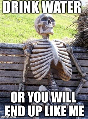 Waiting Skeleton Meme | DRINK WATER; OR YOU WILL END UP LIKE ME | image tagged in memes,waiting skeleton | made w/ Imgflip meme maker