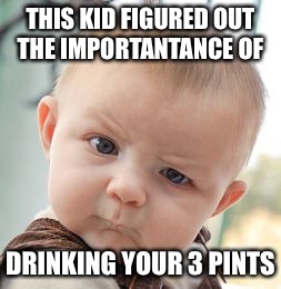 Skeptical Baby | THIS KID FIGURED OUT THE IMPORTANTANCE OF; DRINKING YOUR 3 PINTS | image tagged in memes,skeptical baby | made w/ Imgflip meme maker