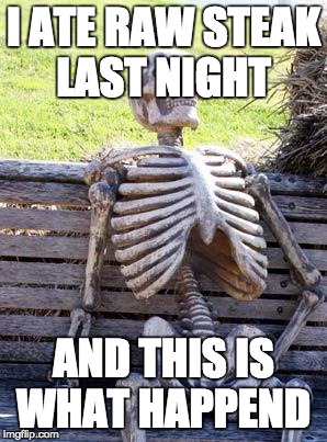 Waiting Skeleton | I ATE RAW STEAK LAST NIGHT; AND THIS IS WHAT HAPPEND | image tagged in memes,waiting skeleton | made w/ Imgflip meme maker