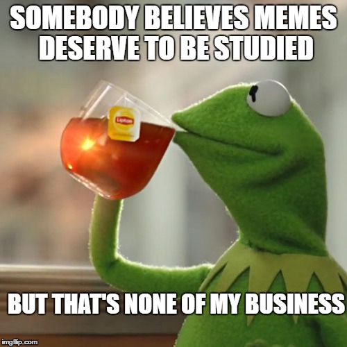 But That's None Of My Business | SOMEBODY BELIEVES MEMES DESERVE TO BE STUDIED; BUT THAT'S NONE OF MY BUSINESS | image tagged in memes,but thats none of my business,kermit the frog | made w/ Imgflip meme maker