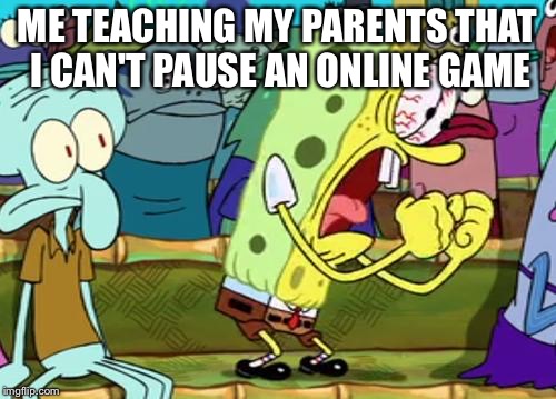 Spongebob Yes | ME TEACHING MY PARENTS THAT I CAN'T PAUSE AN ONLINE GAME | image tagged in spongebob yes | made w/ Imgflip meme maker