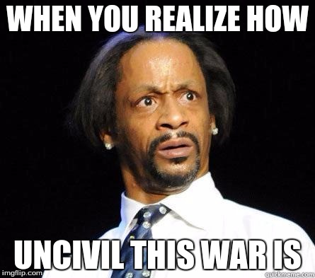 Katt Williams WTF Meme | WHEN YOU REALIZE HOW; UNCIVIL THIS WAR IS | image tagged in katt williams wtf meme | made w/ Imgflip meme maker