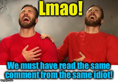 Lmao! We must have read the same comment from the same idiot! | made w/ Imgflip meme maker