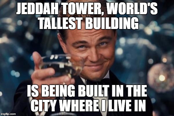 Leonardo Dicaprio Cheers Meme | JEDDAH TOWER, WORLD'S TALLEST BUILDING; IS BEING BUILT IN THE CITY WHERE I LIVE IN | image tagged in memes,leonardo dicaprio cheers,saudi arabia,building,tall | made w/ Imgflip meme maker