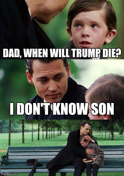 Finding Neverland Meme | DAD, WHEN WILL TRUMP DIE? I DON'T KNOW SON | image tagged in memes,finding neverland | made w/ Imgflip meme maker