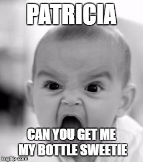 Angry Baby Meme | PATRICIA; CAN YOU GET ME MY BOTTLE SWEETIE | image tagged in memes,angry baby | made w/ Imgflip meme maker